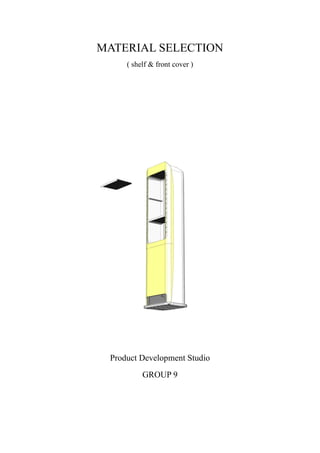 MATERIAL SELECTION
( shelf & front cover )
Product Development Studio
GROUP 9
 