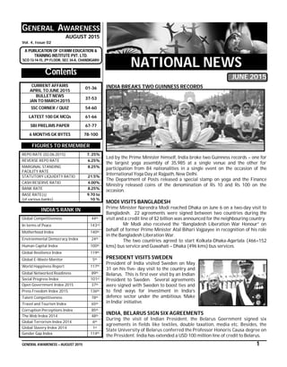 GENERAL AWARENESS – AUGUST 2015 1
GENERAL AWARENESS
AUGUST 2015
Vol. 4, Issue 02
A PUBLICATION OF GYANM EDUCATION &
TRAINING INSTITUTE PVT. LTD.
SCO 13-14-15, 2ND FLOOR, SEC 34-A, CHANDIGARH
Contents
CURRENT AFFAIRS
APRIL TO JUNE 2015
01-36
BULLET NEWS
JAN TO MARCH 2015
37-53
SSC CORNER / QUIZ 54-60
LATEST 100 GK MCQs 61-66
SBI PRELIMS PAPER 67-77
6 MONTHS GK BYTES 78-100
FIGURES TO REMEMBER
REPO RATE (02.06.2015) 7. 25%
REVERSE REPO RATE 6.25%
MARGINAL STANDING
FACILITY RATE
8.25%
STATUTORY LIQUIDITY RATIO 21.5%
CASH RESERVE RATIO 4.00%
BANK RATE 8.25%
BASE RATE(s)
(of various banks)
9.70 to
10 %
INDIA’S RANK IN
Global Competitiveness 44th
In terms of Peace 143rd
Motherhood Index 140th
Environmental Democracy Index 24th
Human Capital Index 100th
Global Resilience Index 119th
Global E-Waste Monitor 5th
World Happiness Report 117th
Global Networked Readiness 89th
Social Progress Index 101st
Open Government Index 2015 37th
Press Freedom Index 2015 136th
Talent Competitiveness 78th
Travel and Tourism Index 65th
Corruption Perceptions Index 85th
The Web Index 2014 48th
Global Terrorism Index 2014 6th
Global Slavery Index 2014 1st
Gender Gap Index 114th
NATIONAL NEWS
JUNE 2015
INDIA BREAKS TWO GUINNESS RECORDS
Led by the Prime Minister himself, India broke two Guinness records – one for
the largest yoga assembly of 35,985 at a single venue and the other for
participation from 84 nationalities in a single event on the occasion of the
International Yoga Day at Rajpath, New Delhi.
The Department of Posts released a special stamp on yoga and the Finance
Ministry released coins of the denomination of Rs 10 and Rs 100 on the
occasion.
MODI VISITS BANGLADESH
Prime Minister Narendra Modi reached Dhaka on June 6 on a two-day visit to
Bangladesh. 22 agreements were signed between two countries during the
visit and a credit line of $2 billion was announced for the neighbouring country.
Mr Modi also received the “Bangladesh Liberation War Honour” on
behalf of former Prime Minister Atal Bihari Vajpayee in recognition of his role
in the Bangladesh Liberation War.
The two countries agreed to start Kolkata-Dhaka-Agartala (466+152
kms) bus service and Guwahati – Dhaka (496 kms) bus services.
PRESIDENT VISITS SWEDEN
President of India visited Sweden on May
31 on his five- day visit to the country and
Belarus. This is first ever visit by an Indian
President to Sweden. Several agreements
were signed with Sweden to boost ties and
to find ways for investment in India’s
defence sector under the ambitious ‘Make
in India’ initiative.
INDIA, BELARUS SIGN SIX AGREEMENTS
During the visit of Indian President, the Belarus Goernment signed six
agreements in fields like textiles, double taxation, media etc. Besides, the
State University of Belarus conferred the Professor Honoris Causa degree on
the President. India has extended a USD 100 million line of credit to Belarus.
 