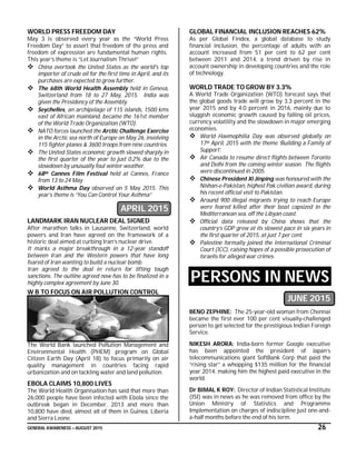 GENERAL AWARENESS – AUGUST 2015 26
WORLD PRESS FREEDOM DAY
May 3 is observed every year as the “World Press
Freedom Day” to assert that freedom of the press and
freedom of expression are fundamental human rights.
This year’s theme is “Let Journalism Thrive!”
 China overtook the United States as the world's top
importer of crude oil for the first time in April, and its
purchases are expected to grow further.
 The 68th World Health Assembly held in Geneva,
Switzerland from 18 to 27 May, 2015. India was
given the Presidency of the Assembly.
 Seychelles, an archipelago of 115 islands, 1500 kms
east of African mainland, became the 161st member
of the World Trade Organization (WTO).
 NATO forces launched the Arctic Challenge Exercise
in the Arctic sea north of Europe on May 26, involving
115 fighter planes & 3600 troops from nine countries.
 The United States economic growth slowed sharply in
the first quarter of the year to just 0.2% due to the
slowdown by unusually foul winter weather.
 68th Cannes Film Festival held at Cannes, France
from 13 to 24 May
 World Asthma Day observed on 5 May 2015. This
year’s theme is “You Can Control Your Asthma”
APRIL 2015
LANDMARK IRAN NUCLEAR DEAL SIGNED
After marathon talks in Lausanne, Switzerland, world
powers and Iran have agreed on the framework of a
historic deal aimed at curbing Iran’s nuclear drive.
It marks a major breakthrough in a 12-year standoff
between Iran and the Western powers that have long
feared of Iran wanting to build a nuclear bomb.
Iran agreed to the deal in return for lifting tough
sanctions. The outline agreed now has to be finalized in a
highly complex agreement by June 30.
W B TO FOCUS ON AIR POLLUTION CONTROL
The World Bank launched Pollution Management and
Environmental Health (PHEM) program on Global
Citizen Earth Day (April 18) to focus primarily on air
quality management in countries facing rapid
urbanization and on tackling water and land pollution.
EBOLA CLAIMS 10,800 LIVES
The World Health Organisation has said that more than
26,000 people have been infected with Ebola since the
outbreak began in December, 2013 and more than
10,800 have died, almost all of them in Guinea, Liberia
and Sierra Leone.
GLOBAL FINANCIAL INCLUSION REACHES 62%
As per Global Findex, a global database to study
financial inclusion, the percentage of adults with an
account increased from 51 per cent to 62 per cent
between 2011 and 2014, a trend driven by rise in
account ownership in developing countries and the role
of technology.
WORLD TRADE TO GROW BY 3.3%
A World Trade Organization (WTO) forecast says that
the global goods trade will grow by 3.3 percent in the
year 2015 and by 4.0 percent in 2016, mainly due to
sluggish economic growth caused by falling oil prices,
currency volatility and the slowdown in major emerging
economies.
 World Haemophilia Day was observed globally on
17th April, 2015 with the theme ‘Building a Family of
Support’.
 Air Canada to resume direct flights between Toronto
and Delhi from the coming winter season. The flights
were discontinued in 2005.
 Chinese President Xi Jinping was honoured with the
Nishan-e-Pakistan, highest Pak civilian award, during
his recent official visit to Pakistan.
 Around 900 illegal migrants trying to reach Europe
were feared killed after their boat capsized in the
Mediterranean sea, off the Libyan coast.
 Official data released by China shows that the
country’s GDP grew at its slowest pace in six years in
the first quarter of 2015, at just 7 per cent.
 Palestine formally joined the International Criminal
Court (ICC), raising hopes of a possible prosecution of
Israelis for alleged war crimes.
PERSONS IN NEWS
JUNE 2015
BENO ZEPHINE: The 25-year-old woman from Chennai
became the first ever 100 per cent visually-challenged
person to get selected for the prestigious Indian Foreign
Service.
NIKESH ARORA: India-born former Google executive
has been appointed the president of Japan’s
telecommunications giant SoftBank Corp that paid the
“rising star” a whopping $135 million for the financial
year 2014, making him the highest paid executive in the
world.
Dr BIMAL K ROY: Director of Indian Statistical Institute
(ISI) was in news as he was removed from office by the
Union Ministry of Statistics and Programme
Implementation on charges of indiscipline just one-and-
a-half months before the end of his term.
 