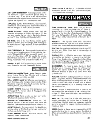 GENERAL AWARENESS – AUGUST 2015 31
MAY 2015
AMITABHA CHOWDHURY: Veteran journalist, writer
and renowned Tagore researcher passed away in
Kolkata on May 2 at the age of 88. He was associated
with three leading Bengali dailies Anandabazar Patrika,
Jugantar and Aajkal for more than three decades.
AMALENDU GUHA: Noted historian, social scientist,
academician and author passed away in Guwahati on
May 7 at the age of 91 after a protracted illness.
SUDHA SHIVPURI: Popular Indian stage, film and
television actress died on 20 May at the age of 77. She
was very popular for her role as Baa in the longest
running TV show Kyuki Saas Bhi Kabhi Bahu Thi,
B.B. KING: One of the most famous electric guitar
players of all time, died in Las Vegas, USA at the age of
89. Famous as the King of the Blues, he won 15 Grammy
awards.
JOHN FORBES NASH JR: A mathematical genius whose
struggle with schizophrenia was chronicled in the 2001
movie "A Beautiful Mind," died along with his wife in a
car crash in New Jersey, USA. He was 86. He won the
Nobel Prize in Economics in 1994 for his work in game
theory. He won Abel Prize for Mathematics for 2015.
MICHAEL BLAKE: The Oscar-winning US author passed
away; famous for his novel “Dances with Wolves”
APRIL 2015
JANAKI BALLABH PATNAIK: Senior Congress leader,
former 3-time Odisha Chief Minister and ex-Assam
Governor passed away at the age of 89.
MALLI MASTAN BABU: World famous ace mountaineer
from Hyderabad, who had gone missing in the Andes
Mountains ranges in Chile, South America during a
climbing mission, was found dead.
KAILASH VAJPEYI: Renowned Hindi poet passed away
at the age of 79. He was editor of the popular Hindi
magazine ‘Dharmyug’.
JAYAKANTHAN: Tamil novelist and short story writer
(81), Gyanpith awardee, died in Chennai.
HRUSHIKESH MOOLGAONKAR: Retired Air Chief
Marshal, recipient of Param Vishisht Seva medal and
Mahaveer Chakra, passed away in Pune at the age of 95.
GUENTER GRASS: German novelist, the Nobel Prize-
winning author of “The Tin Drum”, an epic treatment of
the Nazi era, died at the age of 87.
RICHIE BENAUD: Former Australian captain and
legendary cricket commentator
CHRISTOPHER ALAN BAYLY: An eminent historian
and teacher, known for his work on colonial and post-
colonial India, died in Chicago.
PLACES IN NEWS
JUNE 2015
SHRI ANANDPUR SAHIB: Holy city of Punjab
celebrated its 350th foundation day of Takht Sri
Kesgarh Sahib in the city. The city was founded by the
9th Guru of the Sikhs, Guru Tegh Bahadur in 1665 and
here only, the foundation of ‘Khalsa Panth’ was laid by
the 10th Guru Sri Guru Gobind Singh on Baisakhi day in
1699.
ASHOBAA: The cyclonic storm over east-central
Arabian Sea that was expected to hit Maharashtra and
Gujarat coast, moved away westward towards Oman.
MALVANI: Locality in Mumbai was in news as over 100
persons were killed there due to consumption of
spurious liquor.
CHANDEL: District in Manipur was in news it witnessed
on one of the worst attacks by insurgents on the Indian
Army in two decades, when they ambushed a military
convoy near Tengnoupal in the Moltuk valley, killing at
least 20 army personnel and injuring 11 others.
CHARLESTON: The historic black church in South
Carolina was in news as a 21 year old white gunman
Dylann Roof opened sudden fire, killing nine Afro–
American devotees in one of the worst racial hate
crimes in USA.
KARACHI: Pakistan's port city in south was in news as
about 1200 people, including women and children, were
killed in the city and the surrounding areas due to the
country's worst heat wave in more than a decade,
forcing the government to call in the Army to deal with
the crippling crisis.
KABUL: Capital of Afghanistan was in news as the
Parliament there was attacked by six Taliban gunmen
on June 22. All six were killed after a gun battle lasting
nearly two hours.
YANGTZE: The Eastern Star, a cruise ship carrying 456
people, capsized on the Yangtze River in China on the
night of June 1 in high winds and heavy rain. Only 14
persons survived the tragedy, leaving remaining as
missing or dead.
ACCRA: Capital of Ghana was in news as at least 150
people died in a fire at a petrol station. President of
Ghana announced three days of national mourning for
the dead.
 
