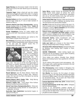 GENERAL AWARENESS – AUGUST 2015 34
Gagan Narang won the bronze medal in the 50 metre
Rifle Prone Event of the ISSF World Cup at Fort Benning
in the USA
Tejaswini Sagar, Indian school girl won her maiden
world title by bagging the gold in the under-15 category
of World School Chess Championships held in Pattaya,
Thailand.
Mumbai Indians won their second IPL title defeating
Chennai Super Kings by 41 runs at Eden Gardens in
Kolkata on May 24.
Women’s World Team Chess Championship: won by
Georgia beating China at Chengdu, China. India's D
Harika and K Humpy won the silver and bronze medal
respectively, in individual category.
Kumar Sangakkara, former Sri Lanka captain was
named as the CEAT International Cricketer of the Year
2015
Ajinkya Rahane, Indian batsman was named as the
CEAT Indian Cricketer of the Year 2015.
Nico Rosberg of Germany won the Monaco Grand Prix
Formula 1 World Championship held in Monaco on May
24. He also won the Spanish Grand Prix F1
championship at Barcelona, Spain
‘MONEY’ WINS THE ‘FIGHT OF THE CENTURY’
American boxer Floyd
Mayweather Jr. (Money) of
USA defeated Manny
Pacquiao from Philippines
to win the unified World
Welterweight title. The
legendary bout termed as
‘Fight of the Century’ took
place on May 2 at Las
Vegas, USA. This was one of the most hyped fights in
the history of boxing, generating revenues of around
$400 millions. Mayweather is expected to take home
$180 million and Manny $ 120 million as prize money.
A welterweight boxer's weight is greater than 63.5 kg
(140 lb), but less than 67 kg (147 lb).
Novak Djokovic won the Rome Masters Tennis title
with beating Roger Federer in Rome, Italy. Women’s
singles title was won by Maria Sharapova by beating
Carla Suarez of Spain.
Madrid Masters Men's Singles Title: Andy Murray
beats Rafael Nadal to win the title.
Women's Singles title: Czech player Petra Kvitova
defeated Svetlana Kuznetsova of Russia
World Team Chess Championship-Men’s: China won
the championship leaving Ukraine at second place at
Tsaghkadzor, Armenia
Australian Open Badminton tournament begins in
Sydney from May 26
APRIL 2015
Sania Mirza created history by becoming the first
Indian female tennis player to achieve the world
number one rank in doubles, following her stupendous
title win at the WTA Family Circle Cup with partner
Martina Hingis, at Charleston in the USA.
Sultan Azlan Shah Cup (Hockey): India won the bronze
in tournament at Ipoh in Malaysia by beating Korea.
The tournament was won by New Zealand
Jitu Rai of India won the bronze medal in the men's 10-
metre air pistol event at the ISSF Shooting World Cup at
Changwon, S Korea. Apurvi Chandela won the bronze
in women’s 10-metre air pistol event.
Rakesh Kumar and Harpal Singh won gold in men’s
category and S Sarjubala and Pinki Jangra clinched
gold in women’s category at the 22nd President's Cup
Open International Boxing Tournament in Indonesia.
Dronavalli Harika, Indian Grandmaster won the
bronze medal in the World Women's chess
championships in Sochi, Russia.
India won Gold and a Bronze at the Asian Indoor
Rowing Championship held in Pattaya, Thailand.
5th Senior Men’s National Hockey Championship won
by Railways team beating Uttar Pradesh in Pune,
Maharashtra.
SACHIN TENDULKAR: Indian batting legend was
inducted into the prestigious Laureus Sports Academy
in a glittering ceremony at Shanghai.
Three Indian race walkers, Khushbir Kaur, Manish
Rawat and Sandeep Kumar have qualified for 2016 Rio
Olympics.
The 8th edition of the grand cricket extravaganza – IPL
2015 began with a grand opening ceremony at the Salt
Lake Stadium, Kolkata in April.
The Chinnaswamy cricket stadium in Bengaluru has
become the first cricket venue in the country to have a
roof top solar power plant.
Sim Bhullar has become the first player of Indian
descent to play in the high-profile National Basketball
Association (NBA) league in the USA, making his debut
for Sacramento Kings. The 22 years old 7-foot-5-inch
Sim was born in Toronto, Canada.
Laureus Sportsman of the Year, 2015: Serbian tennis
star Novak Djokovic
Laureus Sportswoman of the Year, 2015: Ethiopian
sprinter Genzebe Dibaba.
Laureus is an international academy devoted to
recognizing and honouring sportspersons at the global
level, just like the Nobel Prizes. Every year, these honours
are given in seven categories.
 