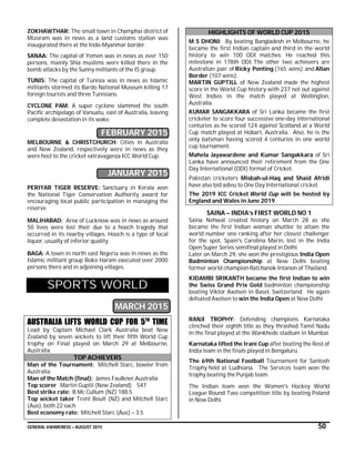 GENERAL AWARENESS – AUGUST 2015 50
ZOKHAWTHAR: The small town in Champhai district of
Mizoram was in news as a land customs station was
inaugurated there at the Indo-Myanmar border.
SANAA: The capital of Yemen was in news as over 150
persons, mainly Shia muslims were killed there in the
bomb attacks by the Sunny militants of the IS group.
TUNIS: The capital of Tunisia was in news as Islamic
militants stormed its Bardo National Museum killing 17
foreign tourists and three Tunisians.
CYCLONE PAM: A super cyclone slammed the south
Pacific archipelago of Vanuatu, east of Australia, leaving
complete devastation in its wake.
FEBRUARY 2015
MELBOURNE & CHRISTCHURCH: Cities in Australia
and New Zealand, respectively were in news as they
were host to the cricket extravaganza ICC World Cup.
JANUARY 2015
PERIYAR TIGER RESERVE: Sanctuary in Kerala won
the National Tiger Conservation Authority award for
encouraging local public participation in managing the
reserve.
MALIHABAD: Area of Lucknow was in news as around
50 lives were lost their due to a hooch tragedy that
occurred in its nearby villages. Hooch is a type of local
liquor, usually of inferior quality.
BAGA: A town in north east Nigeria was in news as the
Islamic militant group Boko Haram executed over 2000
persons there and in adjoining villages.
SPORTS WORLD
MARCH 2015
AUSTRALIA LIFTS WORLD CUP FOR 5TH
TIME
Lead by Captain Michael Clark Australia beat New
Zealand by seven wickets to lift their fifth World Cup
trophy on Final played on March 29 at Melbourne,
Australia.
TOP ACHIEVERS
Man of the Tournament: Mitchell Starc, bowler from
Australia.
Man of the Match (final): James Faulkner,Australia
Top scorer Martin Guptil (New Zealand) 547
Best strike rate: B Mc Cullum (NZ) 188.5
Top wicket taker Trent Boult (NZ) and Mitchell Starc
(Aus), both 22 each
Best economy rate: Mitchell Starc (Aus) – 3.5
HIGHLIGHTS OF WORLD CUP 2015
M S DHONI: By beating Bangladesh in Melbourne, he
became the first Indian captain and third in the world
history to win 100 ODI matches. He reached this
milestone in 178th ODI. The other two achievers are
Australian pair of Ricky Ponting (165 wins) and Allan
Border (107 wins).
MARTIN GUPTILL of New Zealand made the highest
score in the World Cup history with 237 not out against
West Indies in the match played at Wellington,
Australia.
KUMAR SANGAKKARA of Sri Lanka became the first
cricketer to score four successive one-day international
centuries as he scored 124 against Scotland at a World
Cup match played at Hobart, Australia. Also, he is the
only batsman having scored 4 centuries in one world
cup tournament.
Mahela Jayawardene and Kumar Sangakkara of Sri
Lanka have announced their retirement from the One
Day International (ODI) format of Cricket.
Pakistan cricketers Misbah-ul-Haq and Shaid Afridi
have also bid adieu to One Day International cricket.
The 2019 ICC Cricket World Cup will be hosted by
England and Wales in June 2019.
SAINA – INDIA’s FIRST WORLD NO 1
Saina Nehwal created history on March 28 as she
became the first Indian woman shuttler to attain the
world number one ranking after her closest challenger
for the spot, Spain's Carolina Marin, lost in the India
Open Super Series semifinal played in Delhi.
Later on March 29, she won the prestigious India Open
Badminton Championship at New Delhi beating
former world champion Ratchanok Intanon of Thailand.
KIDAMBI SRIKANTH became the first Indian to win
the Swiss Grand Prix Gold badminton championship
beating Viktor Axelsen in Basel, Switzerland. He again
defeated Axelsen to win the India Open at New Delhi
RANJI TROPHY: Defending champions Karnataka
clinched their eighth title as they thrashed Tamil Nadu
in the final played at the Wankhede stadium in Mumbai.
Karnataka lifted the Irani Cup after beating the Rest of
India team in the finals played in Bengaluru.
The 69th National Football Tournament for Santosh
Trophy held at Ludhiana. The Services team won the
trophy beating the Punjab team.
The Indian team won the Women's Hockey World
League Round Two competition title by beating Poland
in New Delhi.
 