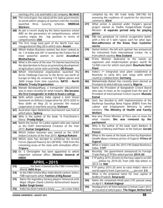 GENERAL AWARENESS – AUGUST 2015 88
starting a Pvt. Ltd. and Public Ltd. company: No limit
359) The central govt. has asked all the state governments
to enroll which category of workers into the recently
launched three security schemes. MNREGA
Workers
360) As per a recent study by the Swiss business school
IMD on the parameters of competitiveness, which
country enjoys the top position in terms of
competiveness: USA
361) The first mega food park of the North East was
inaugurated on May 28 in which state: Assam
362) Which Indian Business women has been ranked as
no. 1 in India and 30th in world by the Forbes list of
most powerful women in world: Arundhati
Bhattacharya
363) What is the name of the new TV channel launched by
the doordarshan to focus on promoting development
of agriculture sector and rural India: DD Kissan
364) Which international organization launched the
Arctic Challenge Exercise in the Arctic sea north of
Europe on May 26, involving 115 fighter planes and
3600 troops from nine countries: NATO – North
Atlantic Treaty Organization
365) Manabi Bandopadhyay, a transgender educationist
was in news recently for what reasons: She became
the first transgender in India to head a college
366) With which country India signed a Joint Vision
Statement on Defence Cooperation for 2015-2020 in
New Delhi on May 25 to promote the mutual
cooperation in maritime security: Vietnam
367) Australian Open Badminton tournament was held at
which place: Sydney
368) Who is the author of the book “A Practitioner’s
Diary”: Pradip Baijal
369) Name the former Sri Lanka captain who was named
as the CEAT International Cricketer of the Year
2015: Kumar Sangakkara
370) Which Indian batsman was named as the CEAT
Indian Cricketer of the Year 2015: Ajinkya Rahane
371) Which state has decided to withdraw the Armed
Forces (Special Powers) Act (AFSPA), 1958 from the
remaining areas of the state with immediate effect:
Tripura
372) Dr. S Christopher has been appointed to which
important national office: Director General of
DRDO
APRIL – 2015
373) __________ has been crowned as the FBB Femina Miss
World: Aditi Arya
374) In the FBB Femina Miss India World contest, letters
FBB represents what: Fashion at Big Bazaar
375) Name the legendary hockey players honoured with
Major Dhyan Chand Lifetime Achievement Award:
Balbir Singh Senior
376) India has been ranked a lowly ______ on a new index
compiled by the UN trade body UNCTAD for
assessing the readiness of countries for electronic
commerce: 83rd
377) What action is planned under Punjab’s special
project named as ‘Padho Punjab-Khedo Punjab
Mission’: A separate period only for playing
games
378) RBI has penalised 16 central co-operative banks
with a fine of 5 lakh rupees each for what laps:
Non-adherence of the Know Your Customer
norms
379) Daniel Vettori, the left-arm spinner has announced
his retirement from international cricket. He is
from which country: New Zealand
380) Prime Minister dedicated to the nation an
expansion and modernisation project worth Rs
12,000 crore for which steel plant: Rourkela Steel
Plant
381) India’s 1st integrated steel plant established at
Rourkela in early 60’s was setup with which
country’s collaboration: Germany
382) Muhammadu Buhari has recently been elected as
President of which African country: Nigeria
383) Name the President of Bangladesh Cricket Board
who was in news as he resigned from the post of
President of International Cricket Council: Mustafa
Kamal
384) Govt. has decided to shift implementation of the
Rashtriya Swasthya Bima Yojana (RSBY) from the
Labour and Employment Ministry to which
ministry: The Ministry of Health and Family
Welfare
385) Ana Jara, Prime Minister of Peru was in news for
what reasons: She was removed by the
parliament
386) Who is the author of the book God's Bankers: A
History of Money and Power at the Vatican: Gerald
Posner
387) What is the name of the book written by Rajmohan
Gandhi about a famous prince of Gujarat: Prince of
Gujarat
388) What is India’s rank the 2015 FM Global Resilience
Index: 119th
389) Recently the government announced its Foreign
Trade Policy (FTP)for which period: 2015-20
390) FTP policy 2015-20 aims to Increase exports to USD
_______billion by 2019-20, from USD 466 billion in
2013-14: 900
391) FTP policy 2015-20 aims to raise India's share in
world exports from 2 percent to ____ percent: 3.5
392) What is the proposed name for new capital of
Andhra Pradesh: Amaravati
393) Name the renowned Hindi poet (79) passed away
on April 1: Kailash Vajpeyi
394) Headquarters of International Criminal Court (ICC)
are located at which place: The Hague, Netherland
 