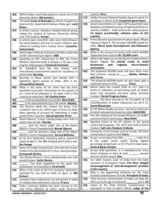GENERAL AWARENESS – AUGUST 2015 90
395) Which Indian naval ship played a critical role in the
Operation Rahat: INS Sumitra
396) The book Scion of Ikshvaku by Amish Tripathi has
been written about which famous Hindu god: Lord
Rama
397) In which country Somalia's Shebab Islamist group
raided the campus of Garissa University, killing
over 150 students: Kenya
398) In which place marathon talks were held between
the world powers and Iran to reach a historic deal
aimed at curbing Iran’s nuclear drive: Lausanne,
Switzerland
399) Which apex financial institution of India celebrated
its 80th anniversary on April 1: RBI
400) Speaking on 80th anniversary of RBI, the Prime
Minister asked the bank to prepare a 20 year road
map for what purpose: Financial Inclusion
401) Dr. Subadhra Devi Rai was honour with
international achievement award for excellence in
which field: Nursing
402) Recently a minor planet was named after a
legendary sports person of India. Who is he:
Viswanathan Anand
403) What is the name of the index that has been
launched to provide information on the quality of
air / level of air pollution in 10 major cities in the
country on daily basis: Air Quality Index
404) _____ is the most polluted city in India: New Delhi
405) _____ is the most polluted city in the world : Beijing
406) The Reserve Bank has relaxed the Know Your
Customer norms for which type of firms to allow
them opening of account by submitting a single
proof of their business: Sole proprietor firms
407) Miami Masters Tennis Championship were held in
which state of USA: Florida
408) ________ won the men’s single title of the Miami
Masters Tennis Championship: Novak Djkovic
409) ________ won the women’s single title of the Miami
Masters Tennis Championship: Serena Williams
410) In its first bimonthly monetary policy statement
made on April 7, the RBI changed which policy rate:
No change
411) Name the Indian Grandmaster who won the bronze
medal in the World Women's chess championships:
Dronavalli Harika
412) The World Women's chess championship was held
at which place: Sochi, Russia
413) __________ has been appointed as the good will
ambassador of Uttarakhand: Virat Kohli
414) What is the name of the first Scorpene Submarine
launched for sea trial in India on April, 6: INS
Kalvari
415) Scorpene Class Submarines are being built in India
in collaboration with which country: France
416) Pedro Cateriano Bellido has been elected as the
new Prime Minister of which south American
country: Peru
417) Golden Peacock National Quality Award is given for
excellence in which field: Corporate governance
418) Union Government on 1 April 2015 launched Faster
Adoption and Manufacturing of Hybrid and Electric
vehicles (FAME) – India Scheme for what purpose:
To boost eco-friendly vehicles sales in the
country
419) Prime Minister launched the Pradhan Mantri Mudra
Yojana on April 8. The acronym MUDRA stands for
what: Micro Units Development and Refinance
Agency
420) What is the amount of corpus with which MUDRA
Yojana has been started: Rs. 20,000 crore
421) What is the objective of starting the Pradhan Mantri
Mudra Yojana: To extend credit to small
businesses and regulate micro-finance
institutions
422) The proposed MUDRA bank will have three main
loan schemes, named as _______: Shishu, Kishore
and Tarun
423) The proposed MUDRA bank can give loans upto a
maximum amount of Rs. _________ : 10 lac
424) Which index has ranked India at 101st place in
terms of indicators of well-being such as health,
water and sanitation, personal safety, personal
freedom: Social Progress Index
425) _________ has been elected as the President of CII
(Confederation of Indian Industries) for 2015-16:
Sumit Mazumder
426) B V R Mohan Reddy has been elected as Chairman
of which national level business body: NASSCOM
427) The 5th meeting of the Health Ministers of SAARC
countries held in which place: New Delhi
428) Opening match of the 8th edition of the grand
cricket extravaganza – IPL 2015 was held in which
stadium: Salt Lake Stadium, Kolkata
429) During his recent foreign visit to Europe, PM Modi
visited which city first of all: Paris
430) As per recent data from RBI, ____________ ranks first
in the public sector banks having highest
percentage of bad loans, at 21.5 % of its total loans:
Central Bank of India
431) As per SEBI guidelines, it is mandatory for every
listed company to have at least __________ woman
director on their board: One
432) For what reasons Govt. of India froze the bank
accounts of Greenpeace India: For their alleged
encouragement of “anti-development” protests
in the country
433) Who is the appointing authority for the Chief
Election Commissioner of India: President of India
434) Chief Election Commissioner of India can hold the
office up to the age of maximum ___________ years: 65
435) Status of the Chief Election Commissioner is
equivalent to that of which official: Judge of the
 