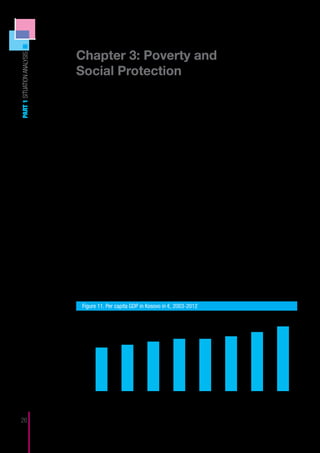 Chapter 3: Poverty and
PART 1 SITUATION ANALYSIS




                            Social Protection
                                  One of the fundamental questions regarding mitigating the negative impact of
                            poverty is the poverty reduction approach. Reactive policies, while attempting to
                            reduce poverty, tend to spend funds on alleviating the negative impacts of poverty.
                            However, more proactive approaches also concerned with reducing toxic poverty im-
                            pact focus more on investments that reap dividends over the long term. The European
                            Commission (Commission of the European Communities, 2008) clearly states that
                            Member States, which spend higher proportions of their GDP on social protection (ex-
                            cluding pensions), tend to have the lowest child poverty rates. The Commission also
                            notes (i) that social assistance benefits that are specially targeted at children – rather
                            than at families or adult family members – have the strongest impact on child poverty,
                            and (ii) affordable childcare makes a big difference in granting parents access to labor
                            markets (and thus tackling in part the causes of poverty). Based on the principle that
                            higher spending is associated with lower poverty levels, and the results reported in
                            figure 10, this chapter explores poverty and social protection in the Kosovo context.
                                  In an international comparison on poverty, the World Bank (2010) found that
                            close to 40% of all Kosovar people live on less than 2.50 US$ per day6. In Albania
                            this number is about 15%, Macedonia and Montenegro 10%, Serbia 2%, and Bosnia
                            and Herzegovina 3%. These estimates suggest that attention to the issue of poverty
                            and change in the strategies to address it is urgently needed. A recent study com-
                            missioned by UNICEF (Child Poverty in Kosovo, 2010) has developed comprehensive
                            policy options to expand and improve Kosovo’s system of social protection. This
                            chapter builds on the UNICEF study, a poverty assessment conducted by the World
                            Bank, and other accessible documents. However, prior to presenting an analysis of
                            the situation, the chapter begins with a mapping of poverty in Kosovo.
                                 Normally, the key driving force to poverty alleviation is economic growth. Further-
                            more, the development of the average income of the citizens, or per capita GDP, is a
                            strong indicator of growth. Figure 11 shows per capita GDP in Kosovo over the past
                            decade, including projections for 2011 and 2012.

                               Figure 11. Per capita GDP in Kosovo in €, 2003-2012
                             2500


                             2000


                             1500


                             1000


                              500


                                  0
                                        2003-2005           2006             2007             2008            2009             2010              2011             2012

                            Sources. The figures for 2003-2010 are from UNDP (forthcoming).
                            Those for 2011-2012 are projections by the IMF (http://www.imf.org/external/np/ms/2009/062409.htm)
26                           6	       Different poverty rates for Kosovo (and other countries) can be found in different studies. This is due to different definitions and
                                      thresholds that are in use for “poverty” and “extreme poverty”.
 