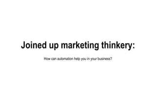 Joined up marketing thinkery:
How can automation help you in your business?
 
