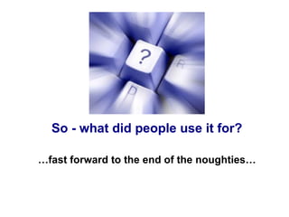So - what did people use it for?

…fast forward to the end of the noughties…
 