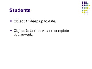Students
   Object 1: Keep up to date.

   Object 2: Undertake and complete
    coursework.
 
