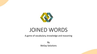 JOINED WORDS
A game of vocabulary, knowledge and reasoning
By
WeSay Solutions
 