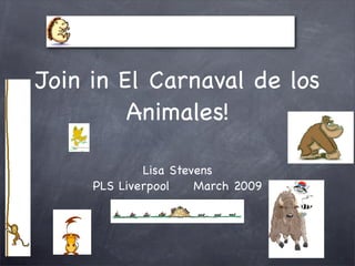 Join in El Carnaval de los
         Animales!

             Lisa Stevens
     PLS Liverpool    March 2009
 