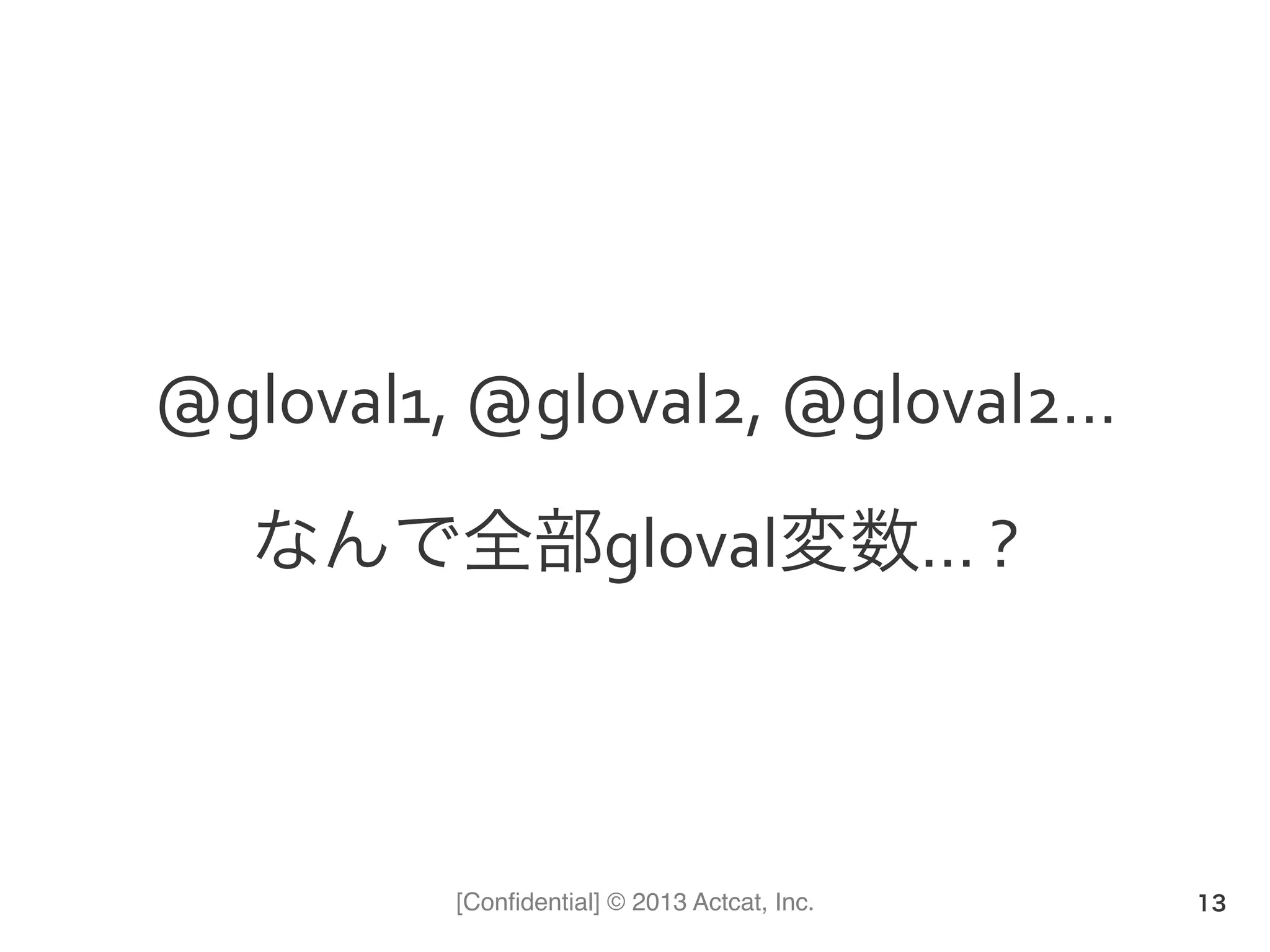 [Conﬁdential] © 2013 Actcat, Inc.
@gloval1,	
  @gloval2,	
  @gloval2…	
  
なんで全部gloval変数…	
  ?
13
 