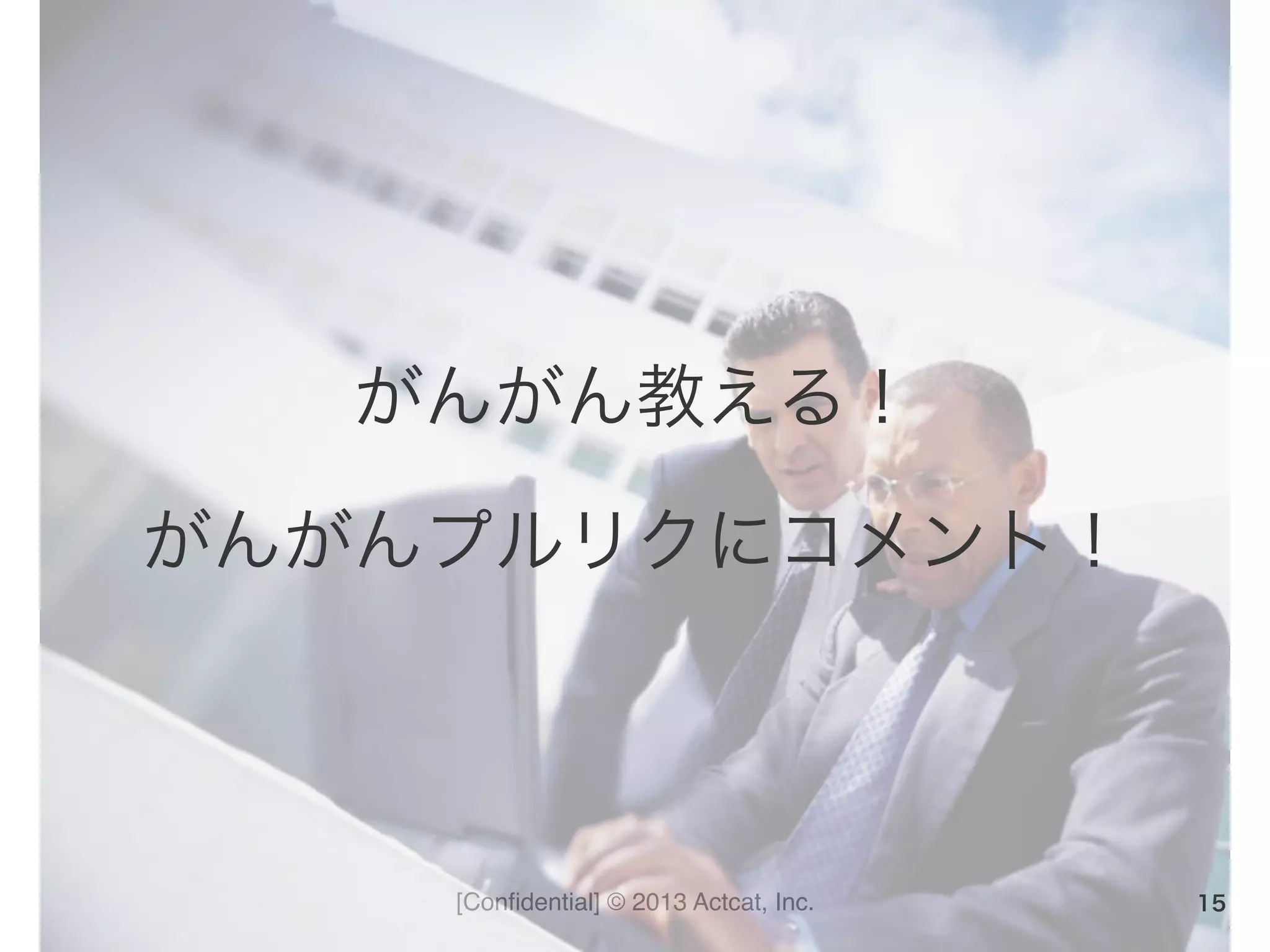 [Conﬁdential] © 2013 Actcat, Inc.
がんがん教える！	
  
がんがんプルリクにコメント！
15
 