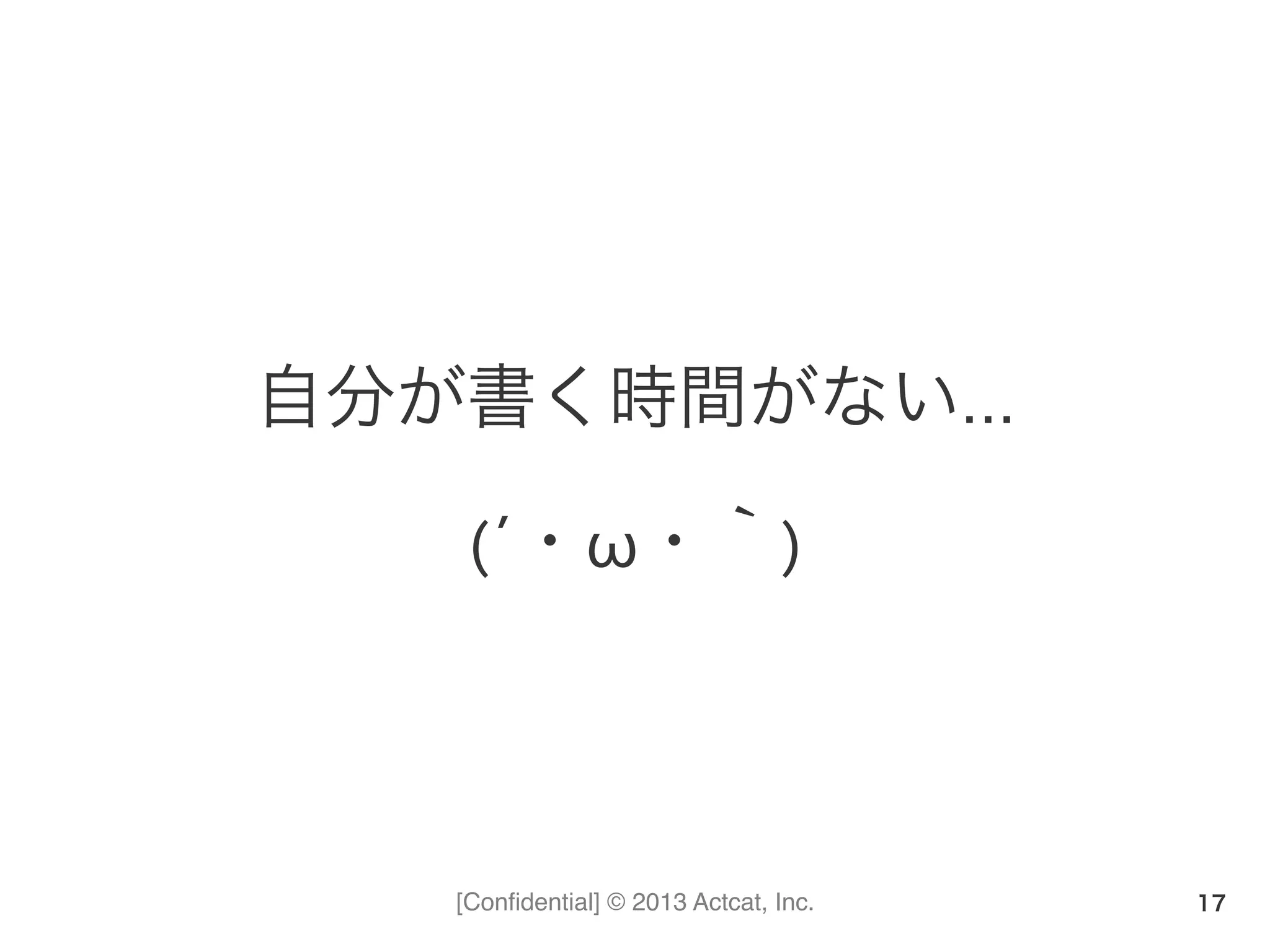 [Conﬁdential] © 2013 Actcat, Inc.
自分が書く時間がない…	
  
(´・ω・｀)
17
 