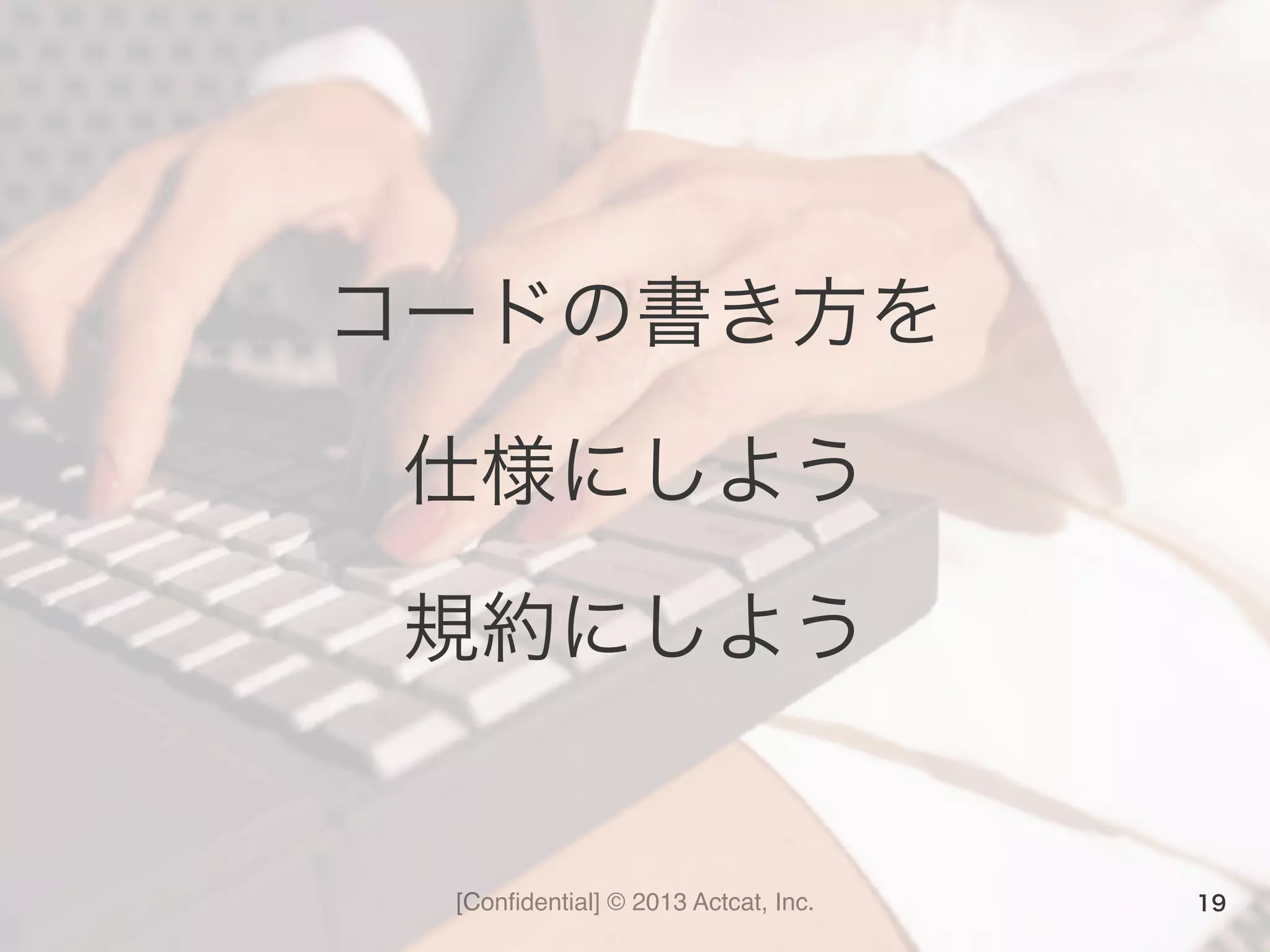 [Conﬁdential] © 2013 Actcat, Inc.
コードの書き方を	
  
仕様にしよう	
  
規約にしよう
19
 