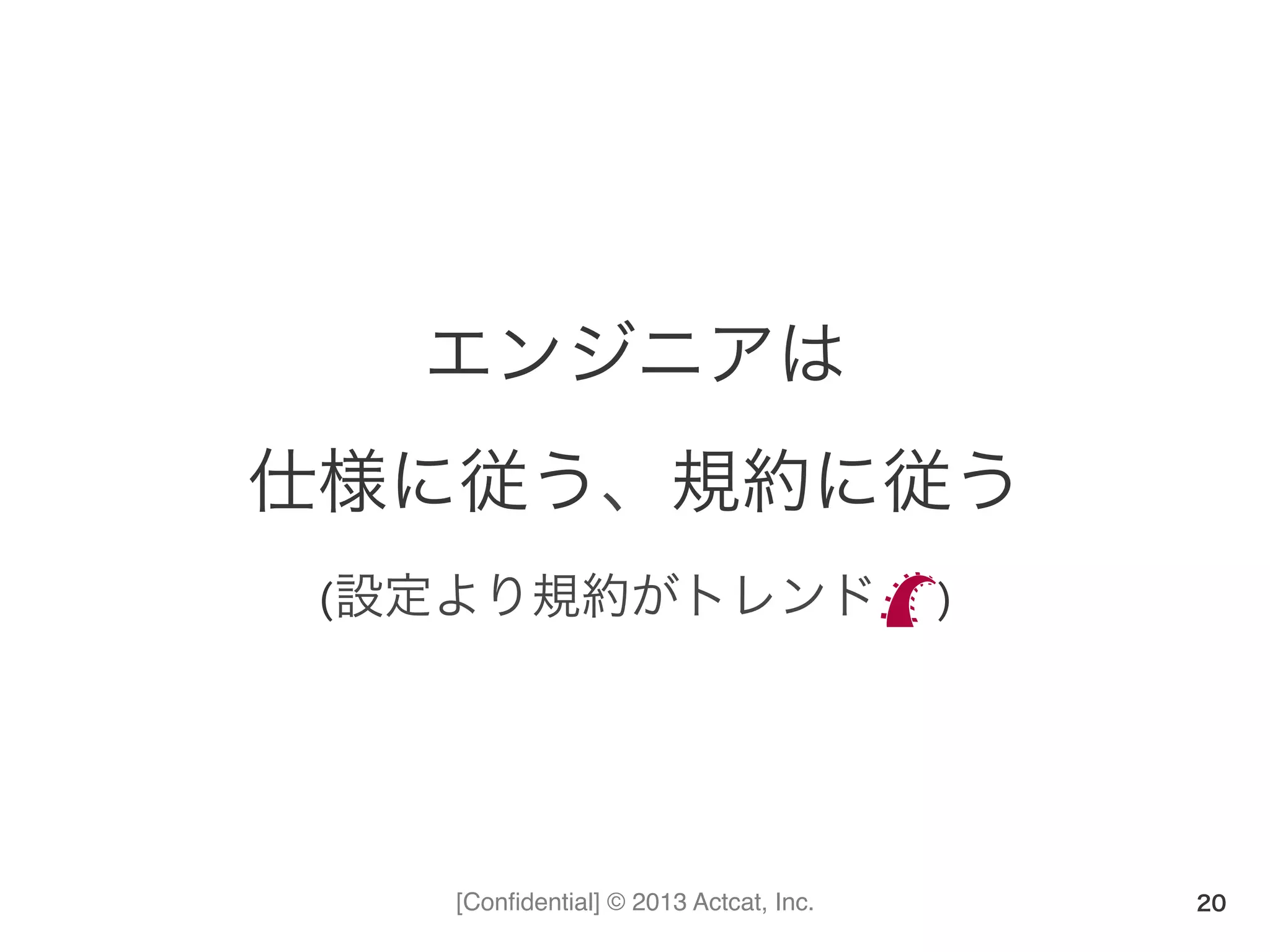 [Conﬁdential] © 2013 Actcat, Inc.
エンジニアは	
  
仕様に従う、規約に従う	
  
(設定より規約がトレンド	
  	
  	
  	
  	
  	
  )
20
 