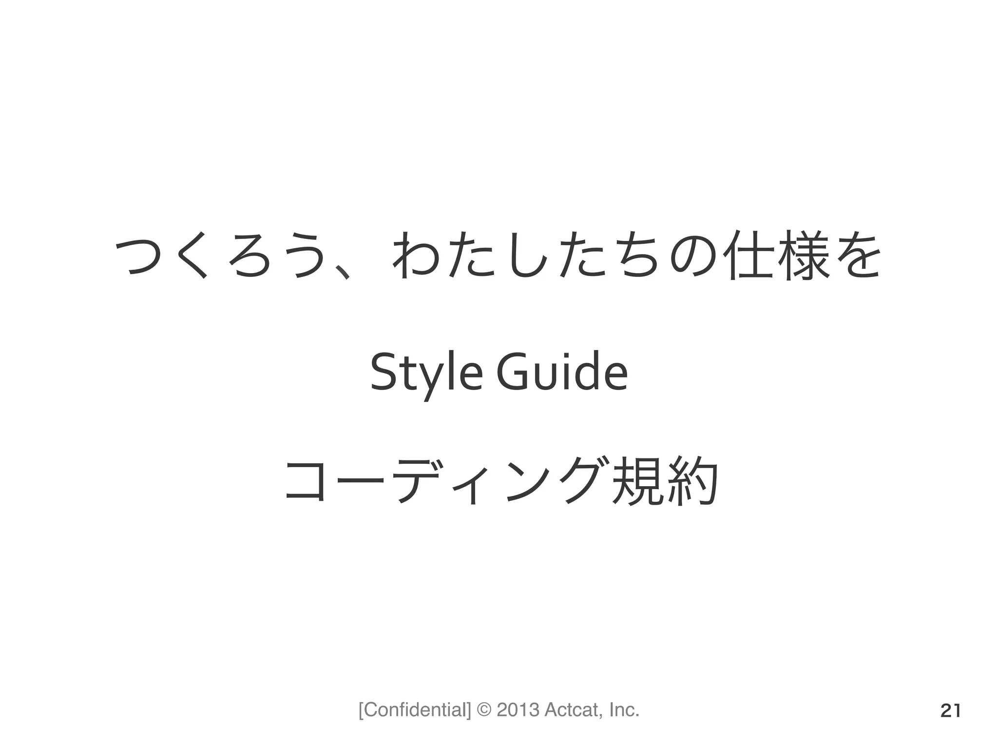 [Conﬁdential] © 2013 Actcat, Inc.
つくろう、わたしたちの仕様を	
  
Style	
  Guide	
  
コーディング規約
21
 