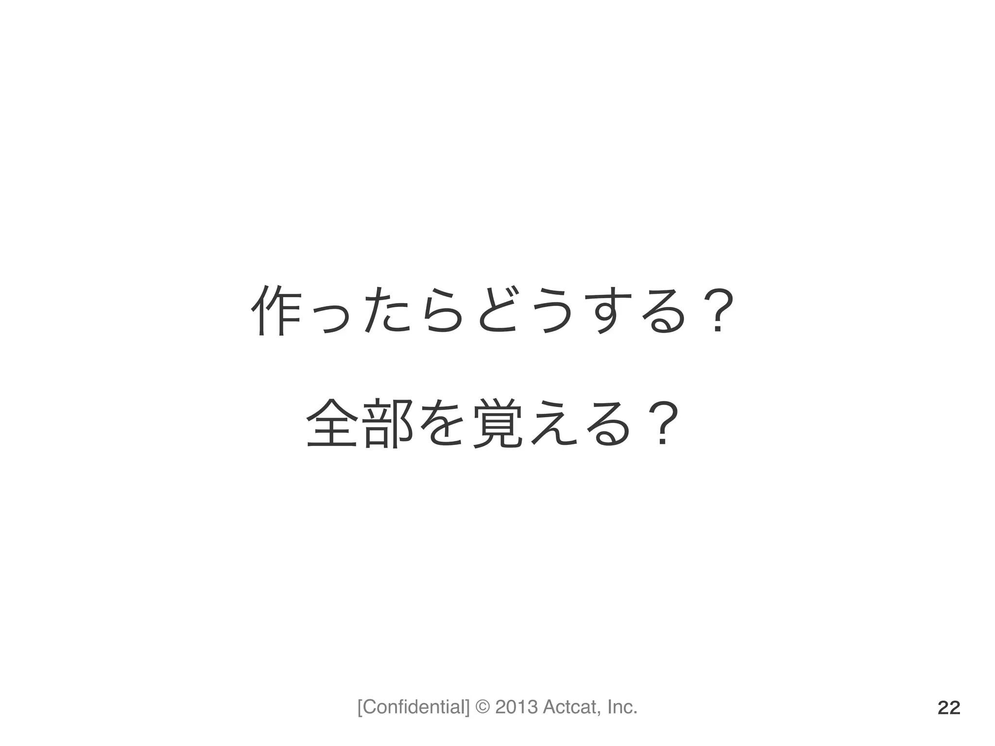 [Conﬁdential] © 2013 Actcat, Inc.
作ったらどうする？	
  
全部を覚える？	
  
22
 