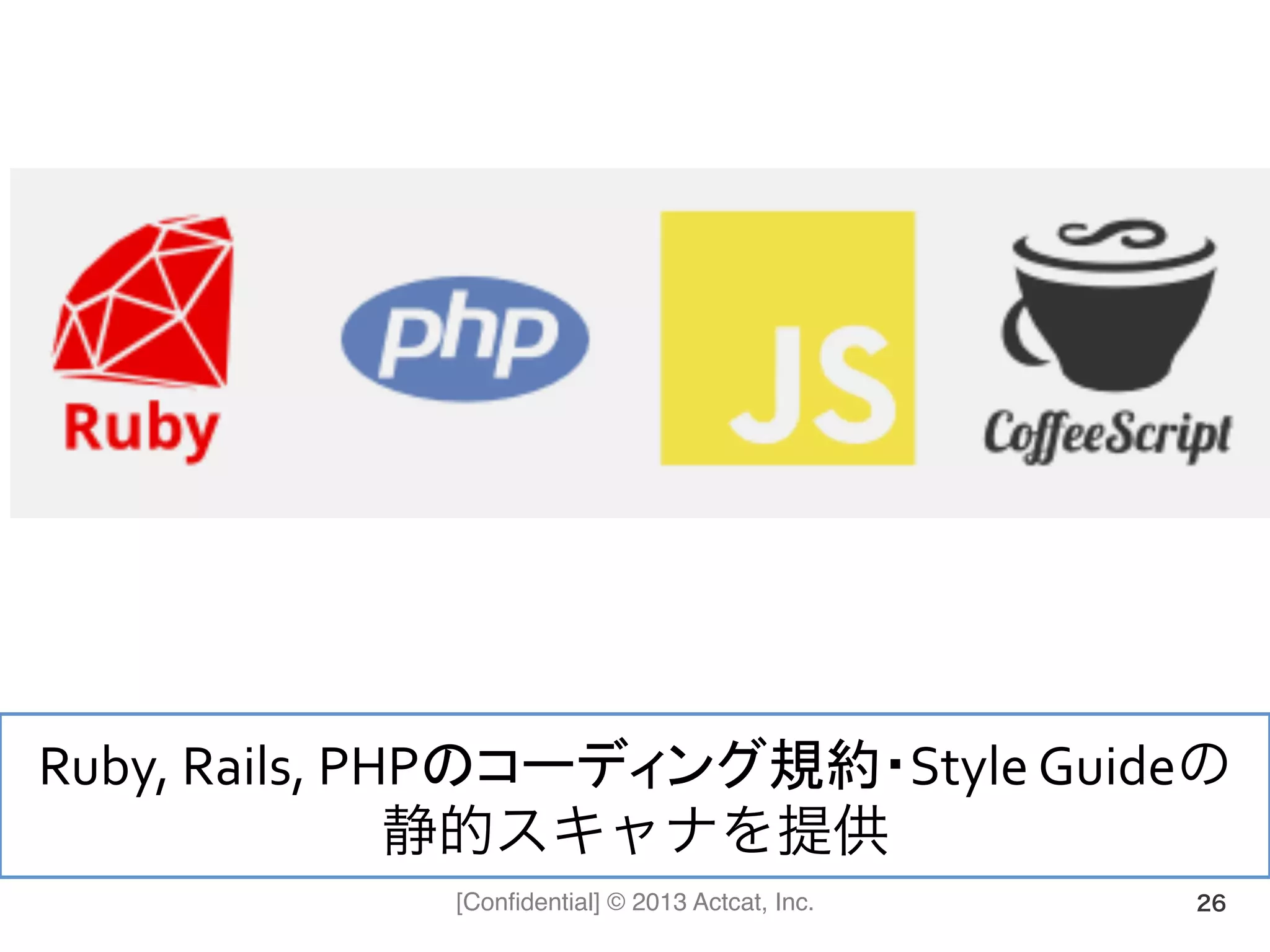 [Conﬁdential] © 2013 Actcat, Inc. 26
Ruby,	
  Rails,	
  PHPのコーディング規約・Style	
  Guideの	
  
静的スキャナを提供	
  
 