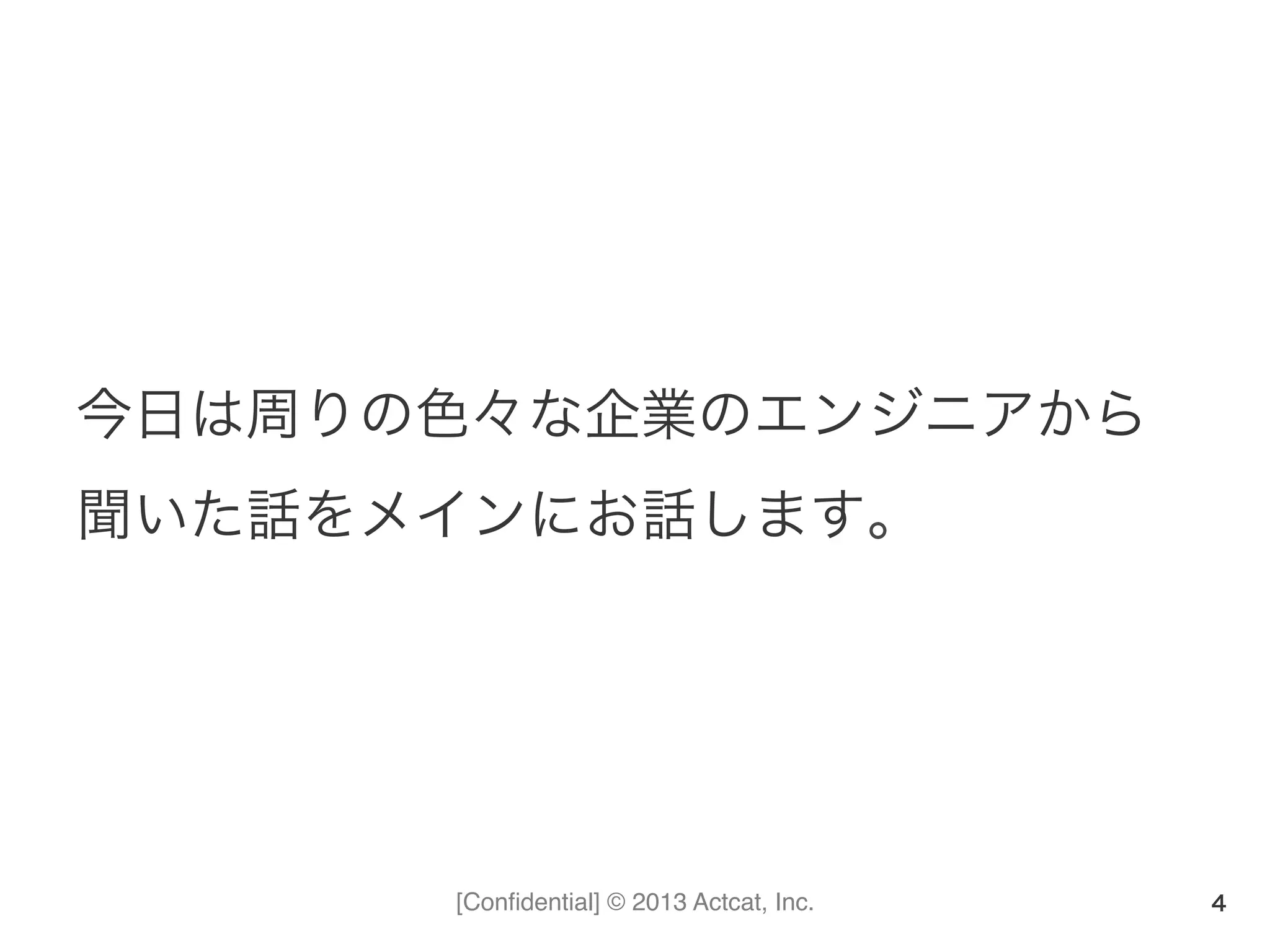 [Conﬁdential] © 2013 Actcat, Inc.
今日は周りの色々な企業のエンジニアから	
  
聞いた話をメインにお話します。
4
 