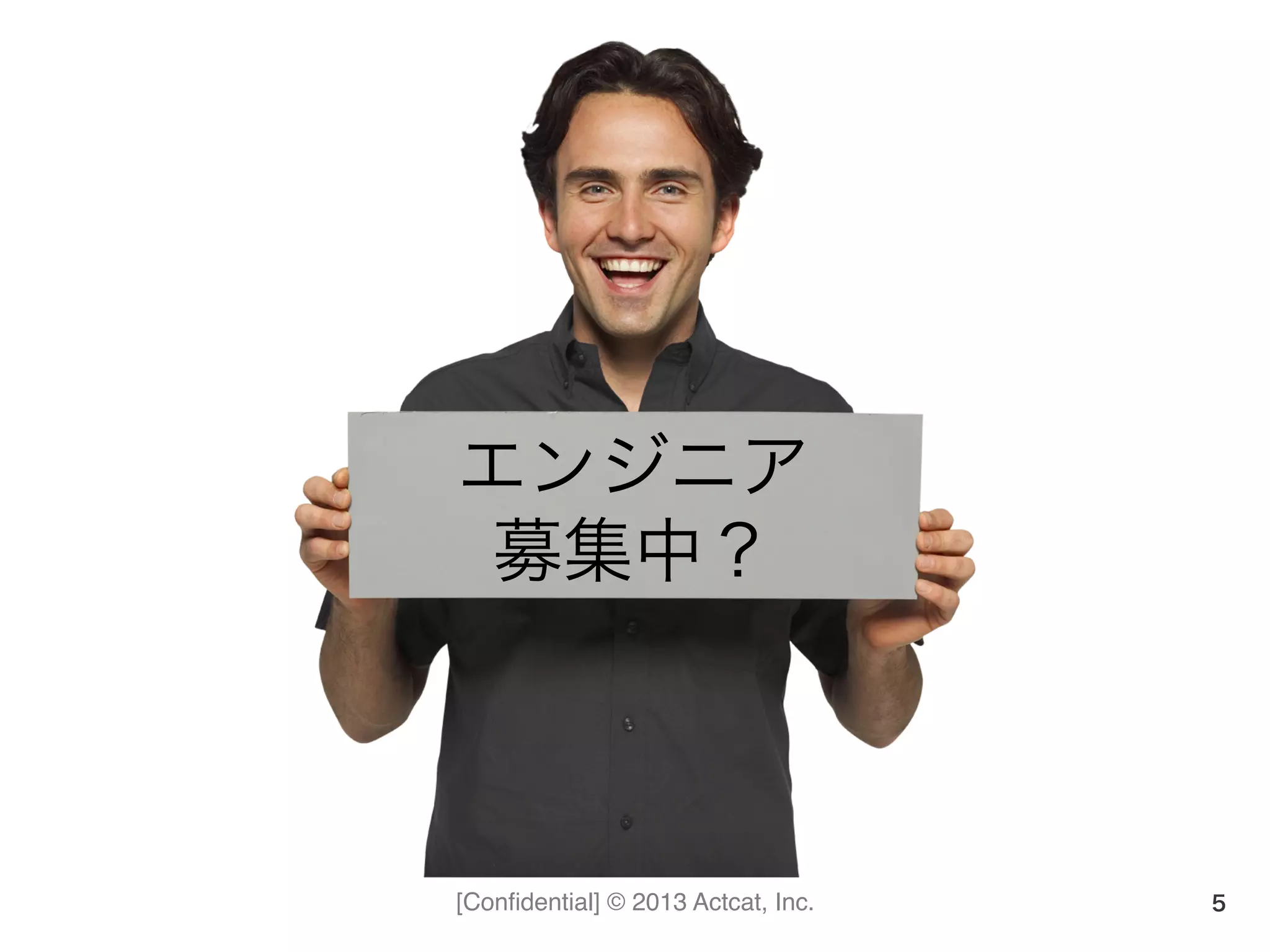 [Conﬁdential] © 2013 Actcat, Inc. 5
エンジニア	
  
募集中？
 