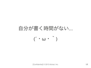 [Conﬁdential] © 2013 Actcat, Inc.
自分が書く時間がない…	
  
(´・ω・｀)
17
 