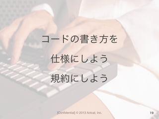 [Conﬁdential] © 2013 Actcat, Inc.
コードの書き方を	
  
仕様にしよう	
  
規約にしよう
19
 