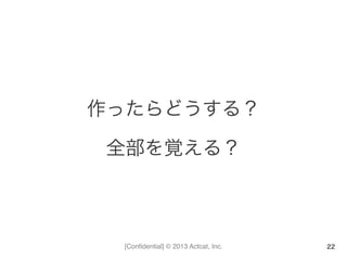 [Conﬁdential] © 2013 Actcat, Inc.
作ったらどうする？	
  
全部を覚える？	
  
22
 