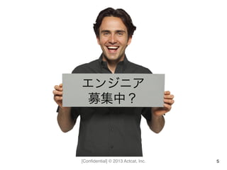 [Conﬁdential] © 2013 Actcat, Inc. 5
エンジニア	
  
募集中？
 