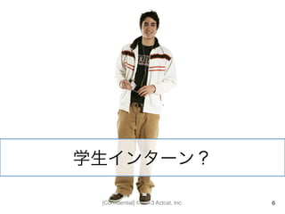 [Conﬁdential] © 2013 Actcat, Inc. 6
学生インターン？	
  
 