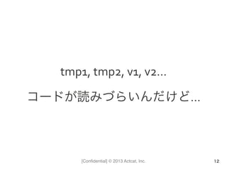 [Conﬁdential] © 2013 Actcat, Inc.
tmp1,	
  tmp2,	
  v1,	
  v2…	
  
コードが読みづらいんだけど…	
  
12
 