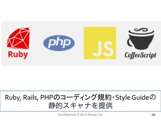 [Conﬁdential] © 2013 Actcat, Inc. 26
Ruby,	
  Rails,	
  PHPのコーディング規約・Style	
  Guideの	
  
静的スキャナを提供	
  
 