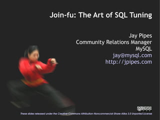 Join-fu: The Art of SQL Tuning

                                                                Jay Pipes
                                             Community Relations Manager
                                                                   MySQL
                                                          jay@mysql.com
                                                       http://jpipes.com




These slides released under the Creative Commons Attribution­Noncommercial­Share Alike 3.0 Unported License
 