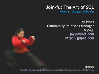 Join-fu: The Art of SQL
                                                    Part I – Basic Join-Fu

                                                       Jay Pipes
                                    Community Relations Manager
                                                          MySQL
                                                 jay@mysql.com
                                              http://jpipes.com




These slides released under the Creative Commons Attribution­Noncommercial­Share Alike 3.0 License
 