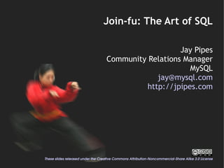 Join-fu: The Art of SQL

                                                       Jay Pipes
                                    Community Relations Manager
                                                          MySQL
                                                 jay@mysql.com
                                              http://jpipes.com




These slides released under the Creative Commons Attribution­Noncommercial­Share Alike 3.0 License