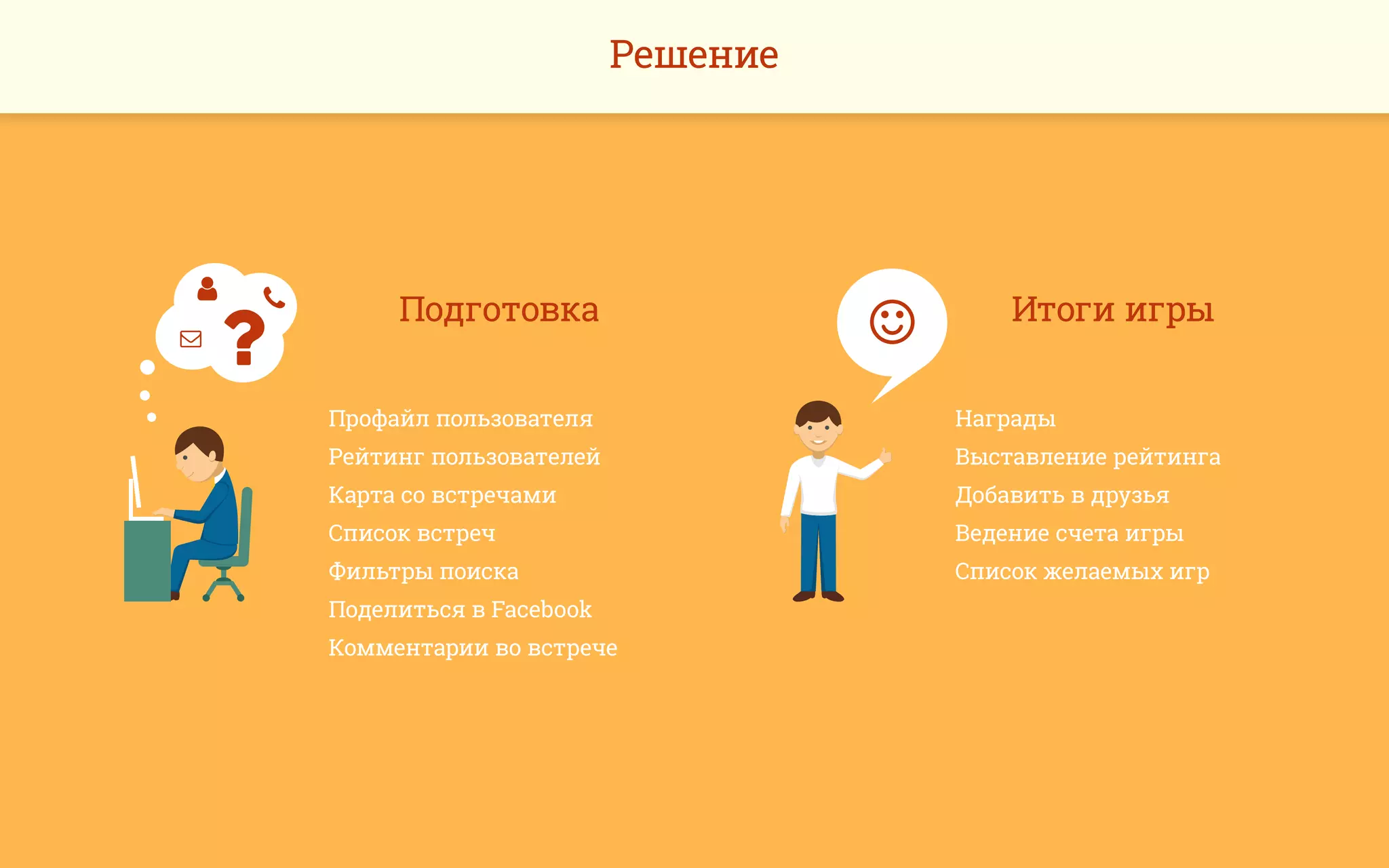 Решение
Подготовка
Профайл пользователя
Рейтинг пользователей
Карта со встречами
Список встреч
Фильтры поиска
Поделиться в Facebook
Комментарии во встрече



 Итоги игры
Награды
Выставление рейтинга
Добавить в друзья
Ведение счета игры
Список желаемых игр

 