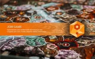 JOIN GAME
Приложение для любителей настольных игр.
Создано для того, чтобы помочь найти компанию.
 