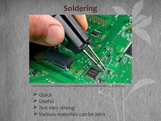 Soldering
Sourcehttp://upload.wikimedia.org/wikipedia/commons/f/f8/Soldering_a_0805.jpg:
 Quick
 Useful
 Not very strong
 Various materials can be joint
 