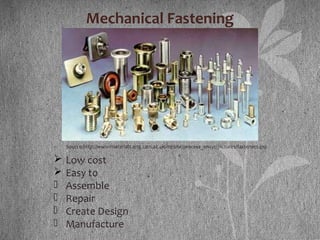 Mechanical Fastening
Source:http://www-materials.eng.cam.ac.uk/mpsite/process_encyc/pictures/fasteners.jpg
 Low cost
 Easy to
- Assemble
- Repair
- Create Design
- Manufacture
 