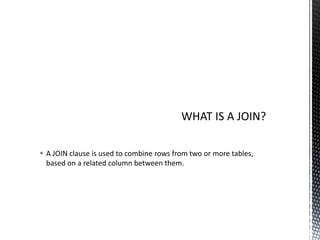  A JOIN clause is used to combine rows from two or more tables,
based on a related column between them.