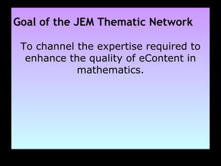 Goal of the JEM Thematic Network To channel the expertise required to enhance the quality of eContent in mathematics. 