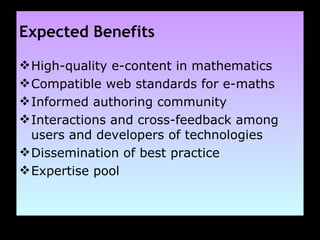 Expected Benefits High-quality e-content in mathematics Compatible web standards for e-maths Informed authoring community Interactions and cross-feedback among users and developers of technologies Dissemination of best practice Expertise pool 