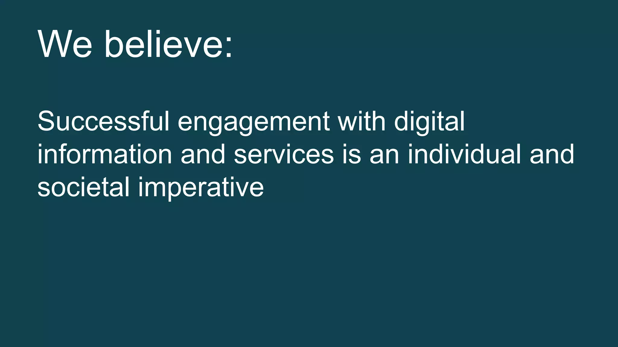 We believe: 
Successful engagement with digital 
information and services is an individual and 
societal imperative 
 