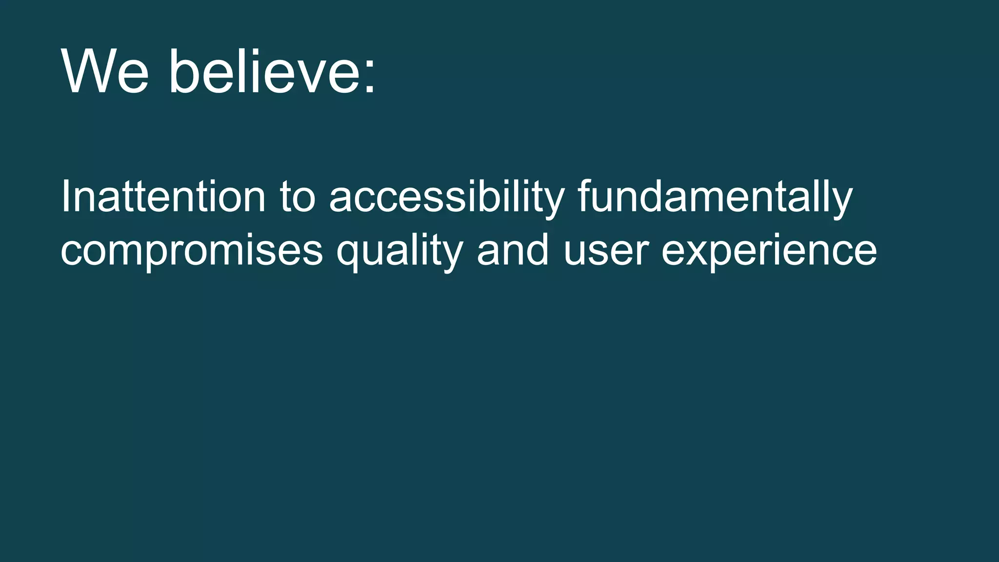 We believe: 
Inattention to accessibility fundamentally 
compromises quality and user experience 
 