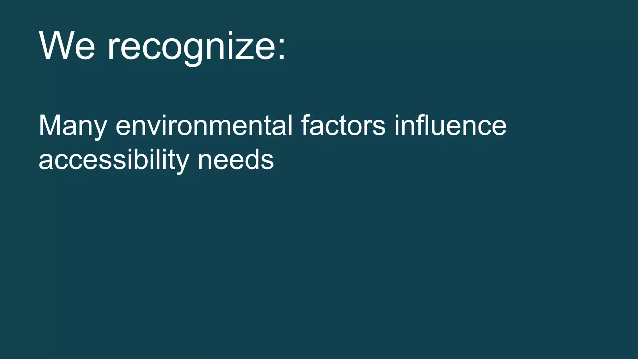 We recognize: 
Many environmental factors influence 
accessibility needs 
 