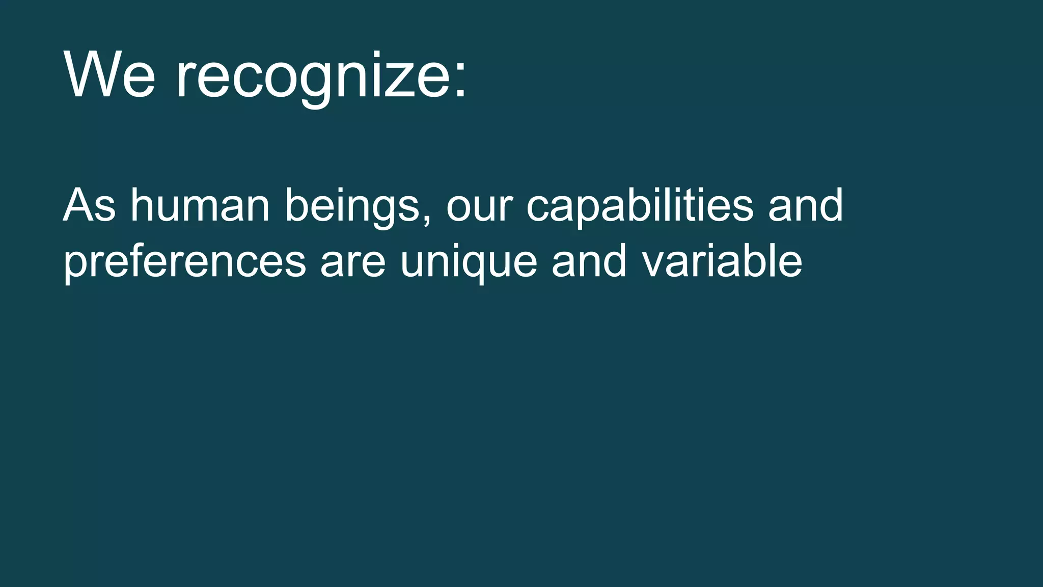 We recognize: 
As human beings, our capabilities and 
preferences are unique and variable 
 