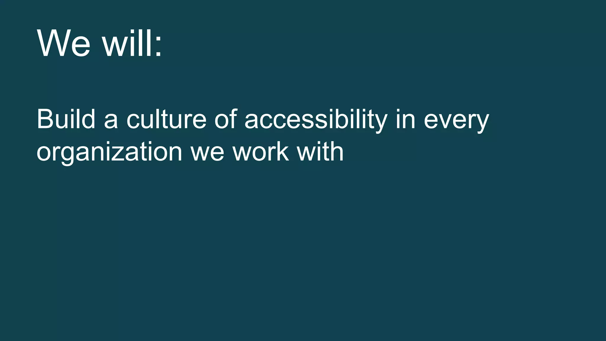 We will: 
Build a culture of accessibility in every 
organization we work with 
 