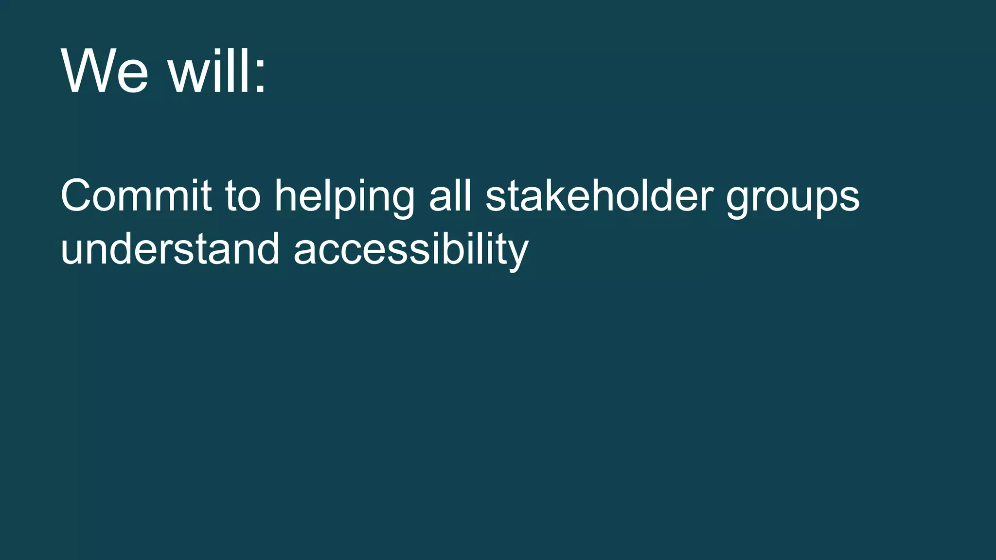 We will: 
Commit to helping all stakeholder groups 
understand accessibility 
 