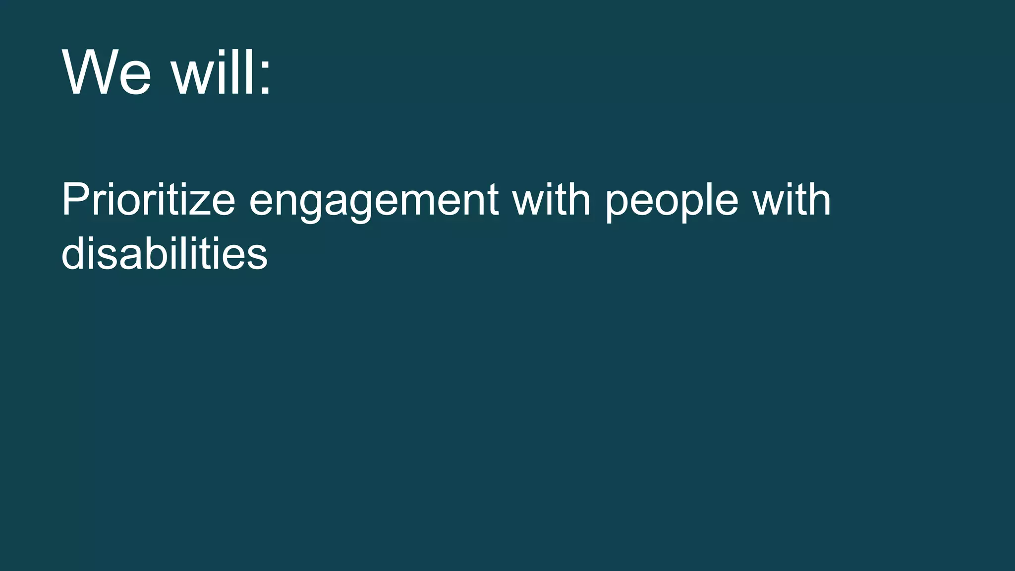 We will: 
Prioritize engagement with people with 
disabilities 
 
