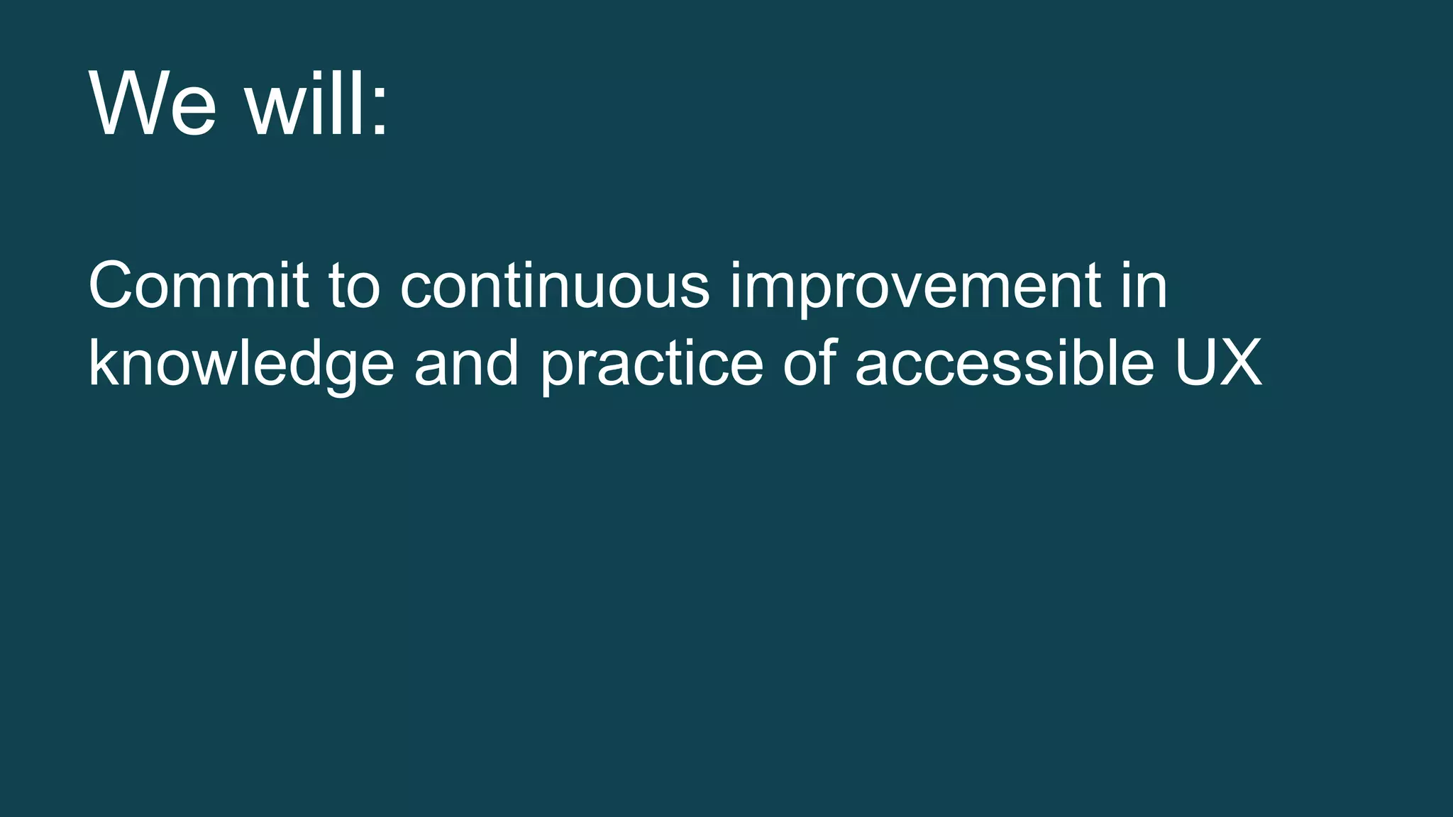We will: 
Commit to continuous improvement in 
knowledge and practice of accessible UX 
 
