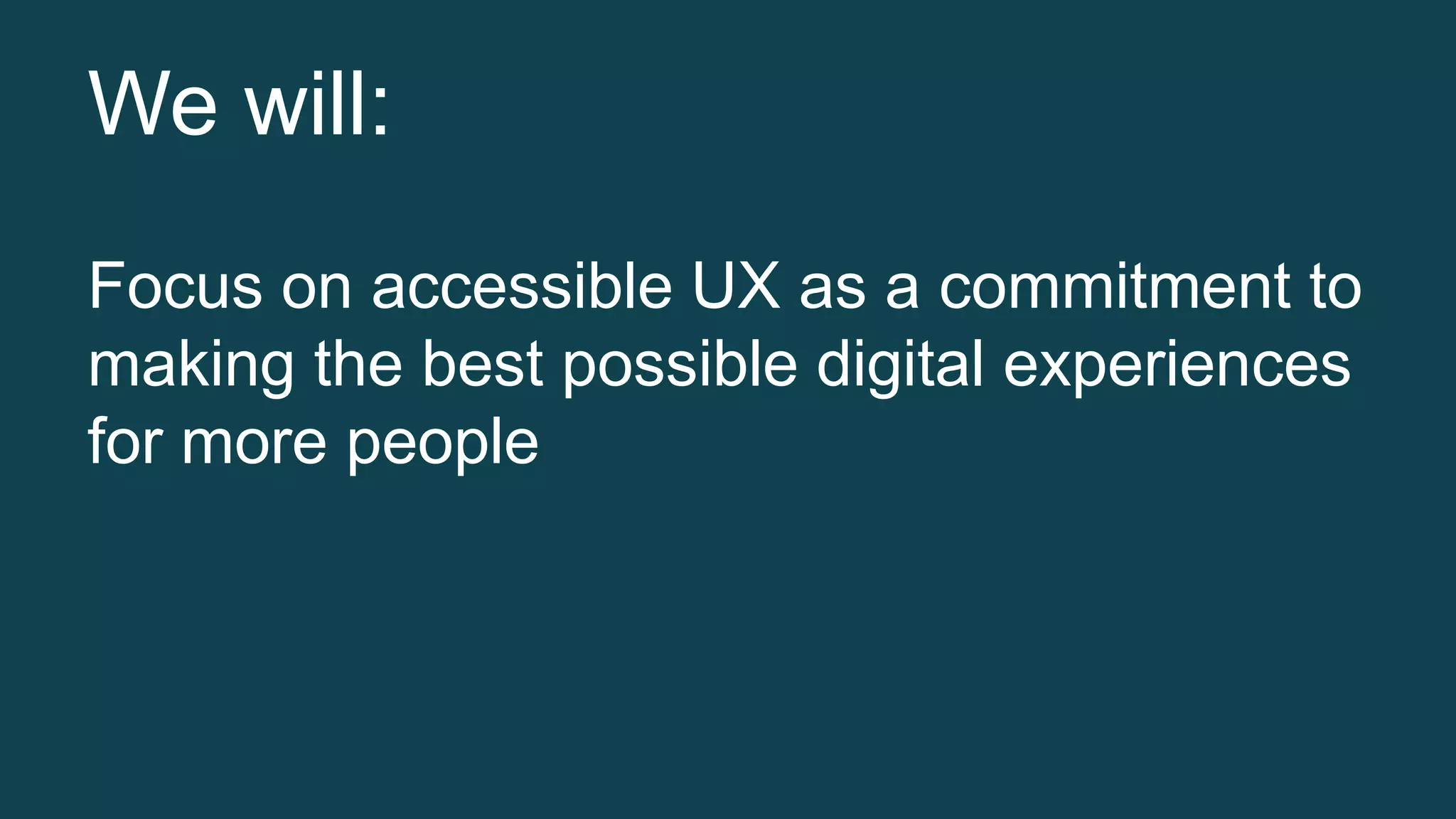 We will: 
Focus on accessible UX as a commitment to 
making the best possible digital experiences 
for more people 
 